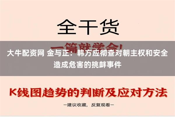 大牛配资网 金与正：韩方应彻查对朝主权和安全造成危害的挑衅事件