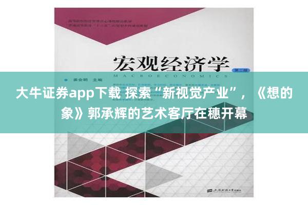 大牛证券app下载 探索“新视觉产业”，《想的象》郭承辉的艺术客厅在穗开幕