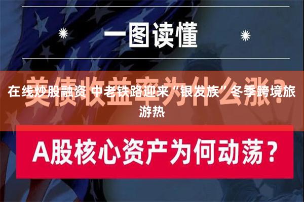 在线炒股融资 中老铁路迎来“银发族”冬季跨境旅游热