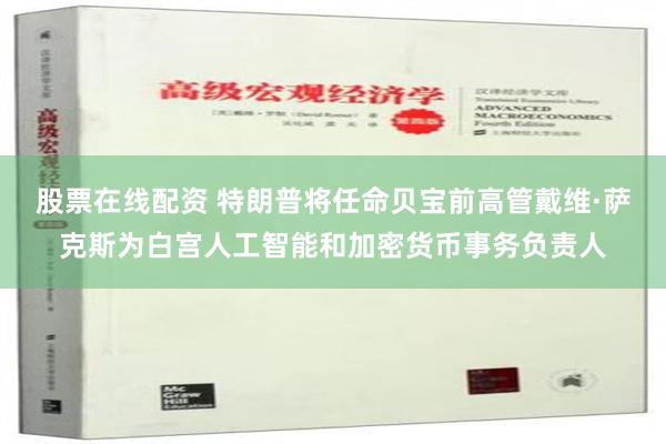 股票在线配资 特朗普将任命贝宝前高管戴维·萨克斯为白宫人工智能和加密货币事务负责人