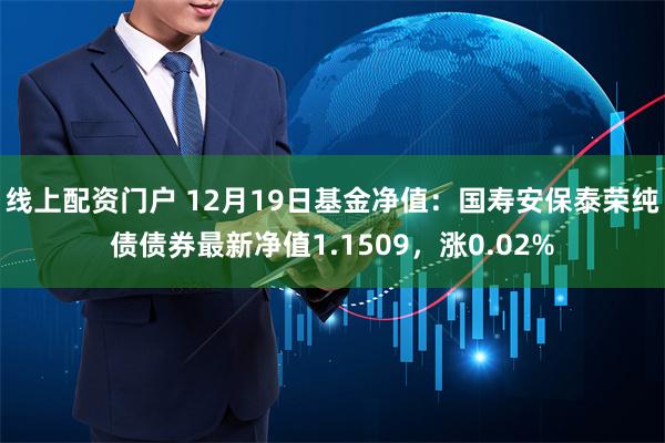 线上配资门户 12月19日基金净值：国寿安保泰荣纯债债券最新净值1.1509，涨0.02%