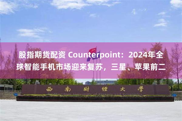 股指期货配资 Counterpoint：2024年全球智能手机市场迎来复苏，三星、苹果前二