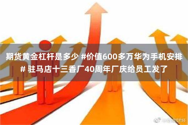 期货黄金杠杆是多少 #价值600多万华为手机安排# 驻马店十三香厂40周年厂庆给员工发了