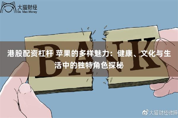 港股配资杠杆 苹果的多样魅力：健康、文化与生活中的独特角色探秘