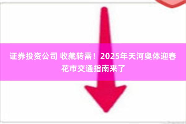 证券投资公司 收藏转需！2025年天河奥体迎春花市交通指南来了