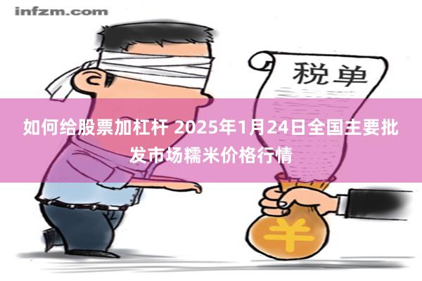 如何给股票加杠杆 2025年1月24日全国主要批发市场糯米价格行情