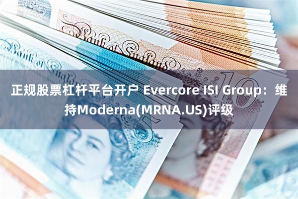 正规股票杠杆平台开户 Evercore ISI Group：维持Moderna(MRNA.US)评级