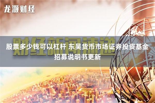 股票多少钱可以杠杆 东吴货币市场证券投资基金招募说明书更新