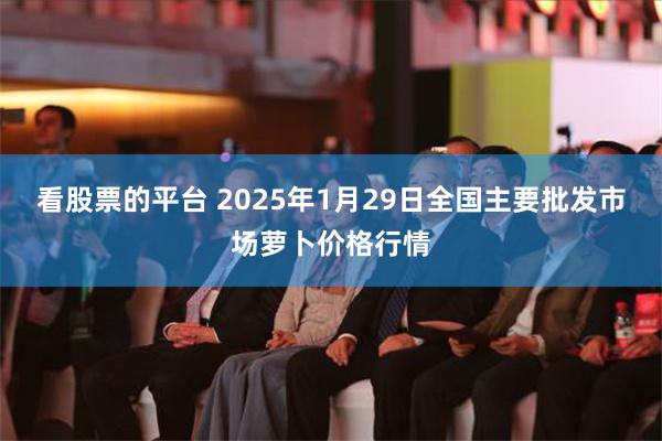 看股票的平台 2025年1月29日全国主要批发市场萝卜价格行情