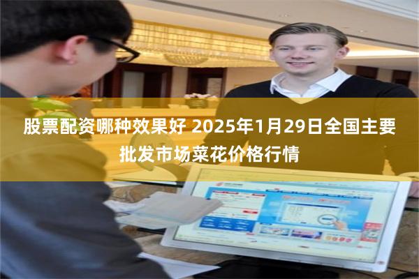 股票配资哪种效果好 2025年1月29日全国主要批发市场菜花价格行情