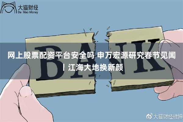 网上股票配资平台安全吗 申万宏源研究春节见闻丨江海大地换新颜