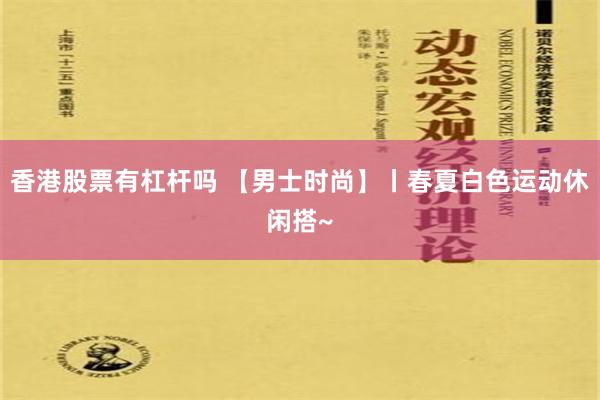 香港股票有杠杆吗 【男士时尚】丨春夏白色运动休闲搭~